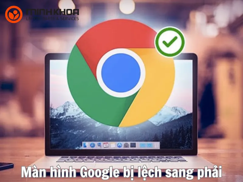 6 cách xử lý màn hình Google bị lệch sang phải hiệu quả 2026 1 Màn hình Google bị lệch sang phải